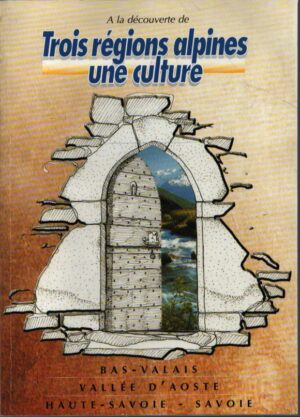 A LA DÉCOUVERTE DE TROIS RÉGIONS ALPINES . UNE CULTURE . BAS-VALAIS . VALLÉE D'AOSTE . HAUTE - SAVOIE - SAVOIE