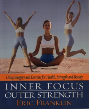 INNER FOCUS OUTER STRENGTH: USING IMAGERY AND EXERCISE FOR STRENGTH, HEALTH AND BEAUTY