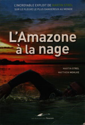 L'AMAZONE Á LA NAGE . L'INCROYABLE EXPLOIT DE MARTIN STREL SUR LE FLEUVE LE PLUS DANGEREUX AU MONDE