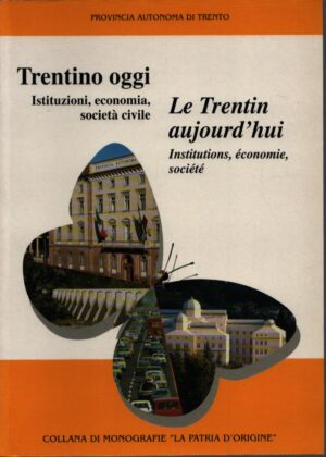 TRENTINO OGGI . ISTITUZIONI, ECONOMIA, SOCIETÀ CIVILE . PROVINCIA AUTONOMA DI TRENTO . COLLANA DI MONOGRAFIE "LA PATRIA D'ORIGINE" . LE TRENTIN AUJOURD'HUI . INSTITUTIONS, ÉCONOMIE, SOCIÉTÉ . N. 8
