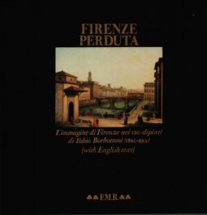 FIRENZE PERDUTA - L'IMMAGINE DI FIRENZE NEI 120 DIPINTI DI FABIO BORBOTTONI (1820-1901) . (WITH ENGLISH TEXT) - VOL. I E VOL. II