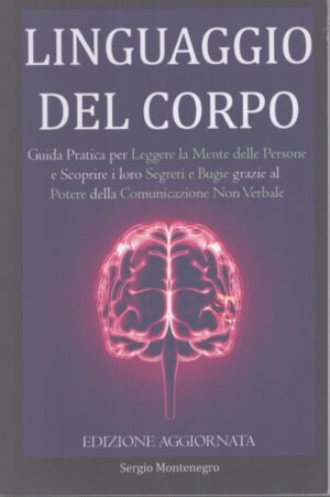 LINGUAGGIO DEL CORPO . GUIDA PRATICA PER LEGGERE LA MENTE DELLE PERSONE E SCOPRIRE I LORO SEGRETI E BUGIE GRAZIE AL POTERE DELLA COMUNICAZIONE NON VERBALE