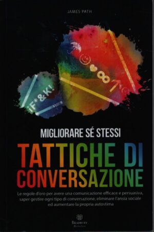 MIGLIORARE SÉ STESSI . TATTICHE DI CONVERSAZIONE . LE REGOLE D'ORO PER AVERE UNA COMUNICAZIONE EFFICACE E PERSUASIVA, SAPER GESTIRE OGNI TIPO DI CONVERSAZIONE, ELIMINARE L'ANSIA SOCIALE ED AUMENTARE LA PROPRIA AUTOSTIMA