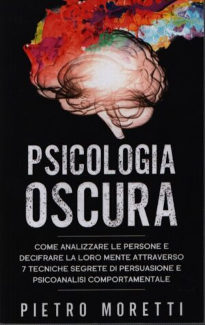 PSICOLOGIA OSCURA . COME ANALIZZARE LE PERSONE E DECIFRARE LA LORO MENTE ATTRAVERSO 7 TECNICHE SEGRETE DI PERSUASIONE E PSICOANALISI COMPORTAMENTALE