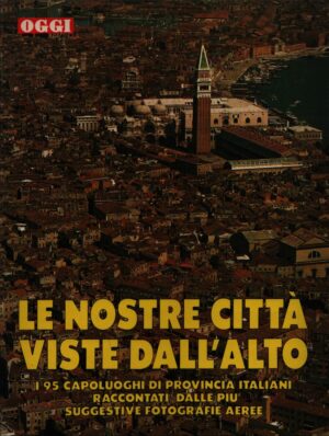 LE NOSTRE CITTA` VISTE DALL'ALTO . I 95 CAPOLUOGHI DI PROVINCIA ITALIANI "RACCONTATI" DALLE PIU` SUGGESTIVE FOTOGRAFIE AEREE