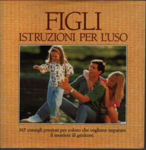 FIGLI . ISTRUZIONI PER L'USO . 365 CONSIGLI PREZIOSI PER COLORO CHE VOGLIONO IMPARARE IL MESTIERE DI GENITORI