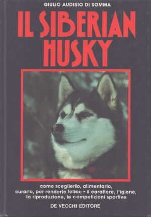 IL SIBERIAN HUSKY . COME SCEGLIERLO, ALIMENTARLO, CURARLO PER RENDERLO FELICE . IL CARATTERE, L'IGIENE, LA RIPRODUZIONE, LE COMPETIZIONI SPORTIVE